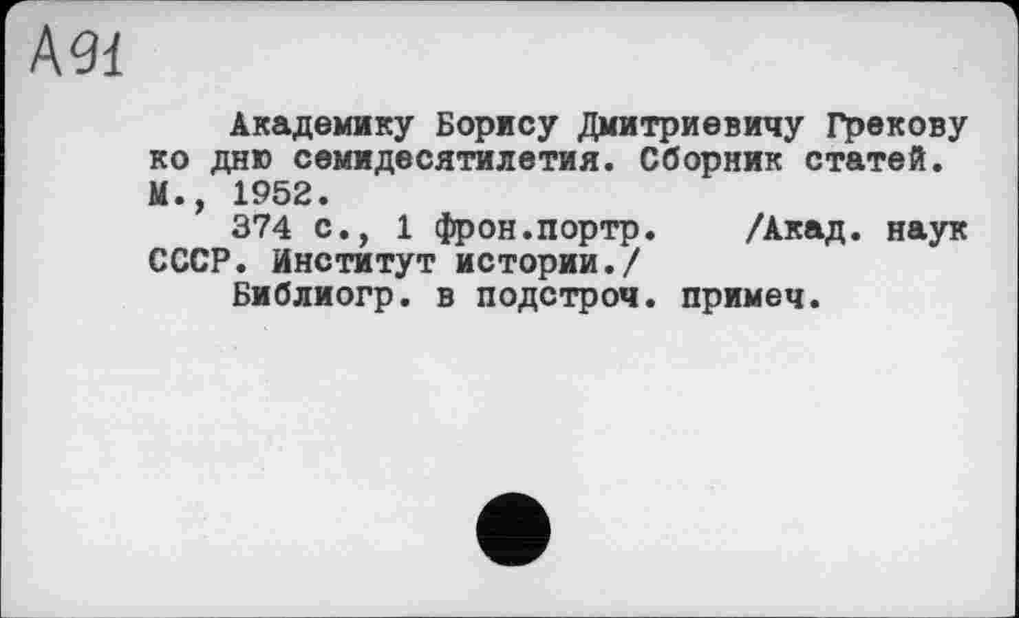 ﻿Академику Борису Дмитриевичу Грекову ко дню семидесятилетия. Сборник статей. М., 1952.
374 с., 1 фрон.портр. /Акад, наук СССР. Институт истории./
Библиогр. в подстроч. примеч.